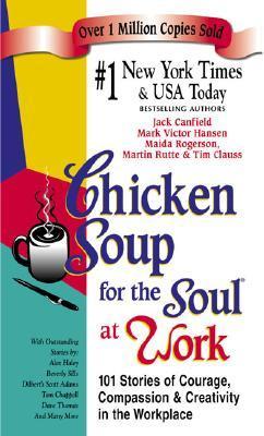 Chicken Soup for the Soul at Work: 101 Stories of Courage, Compassion & Creativity in the Workplace